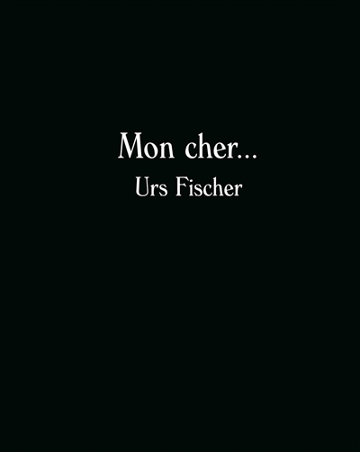 Mon cher, Urs Fischer : [exposition, Arles, Fondation Vincent Van Gogh Arles, 1er octobre 2016-29 janvier 2017]