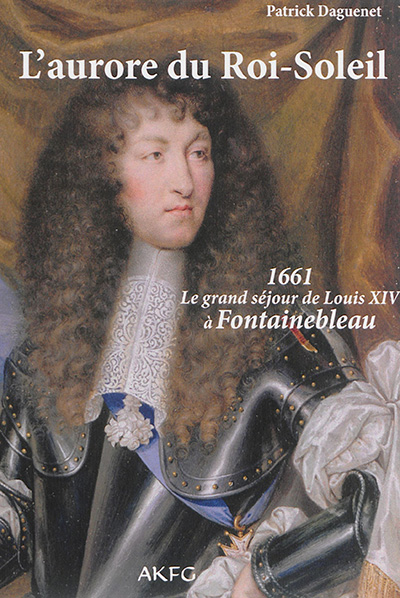 L'aurore du Roi-Soleil : 1661, le grand séjour de Louis XIV à Fontainebleau
