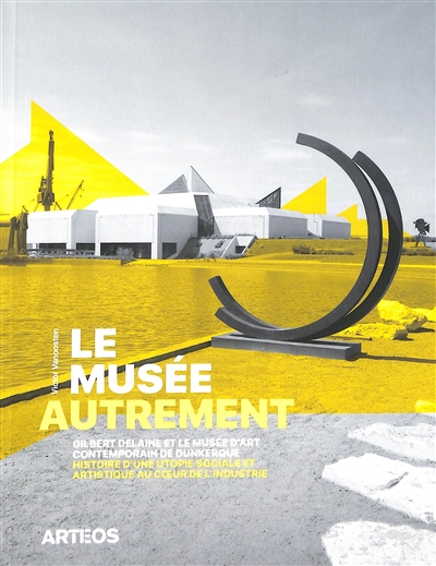 Le musée autrement : Gilbert Delaine et le Musée d'art contemporain de Dunkerque : histoire d'une utopie sociale et artistique au coeur de l'industrie, 1974-2013