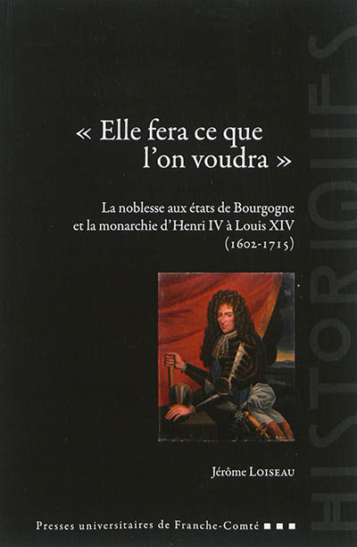 "Elle fera ce que l'on voudra" : la noblesse aux états de Bourgogne et la monarchie d'Henri IV à Louis XIV, 1602-1715