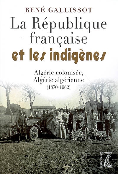La République française et les indigènes : Algérie colonisée, Algérie algérienne, 1870-1962