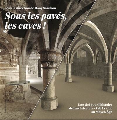 Sous les pavés, les caves ! : une clef pour l'histoire de l'architecture et de la ville au Moyen âge : [journée d'études tenue à Paris, Centre André Chastel, 13 novembre 2013]