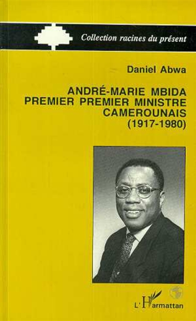André-Marie Mbida, premier premier ministre camerounais : 1917-1980 : autopsie d'une carrière politique