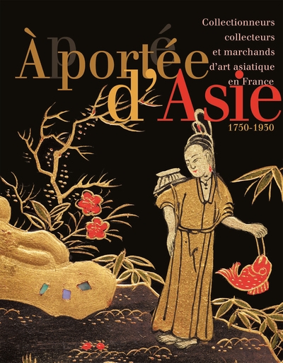 A portée d'Asie : collectionneurs, collecteurs et marchands d'art asiatique en France, 1750-1930