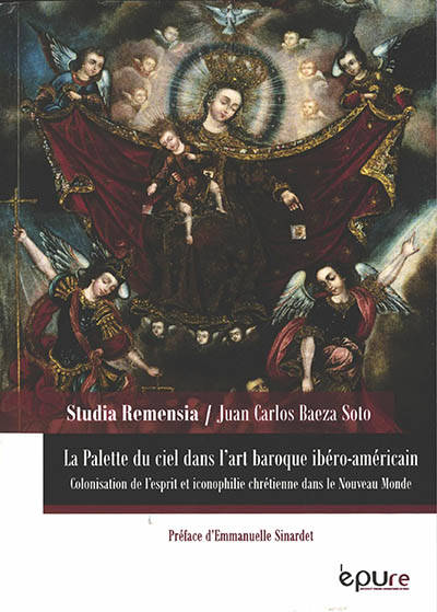 La palette du ciel. Art baroque ibéro-américain (XVIe-XVIIIe siècles) : Colonisation de l'esprit et iconophilie chrétienne dans le Nouveau Monde