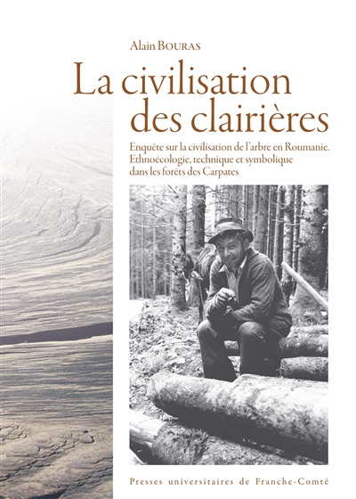La civilisation des clairières : enquête sur la civilisation de l'arbre en Roumanie : ethnoécologie technique et symbolique dans les forêts des Carpates
