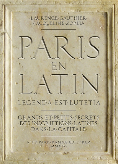 Paris en latin : legenda est Lutetia : grands et petits secrets des inscriptions latines dans la capitale
