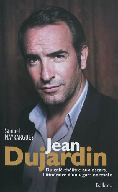 Jean Dujardin : du café-théâtre aux Oscars, l'itinéraire d'un"gars normal" : biographie