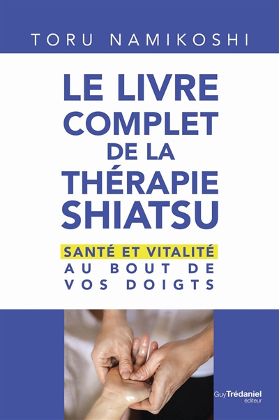 Le livre complet de la thérapie shiatsu : santé et vitalité au bout de vos doigts
