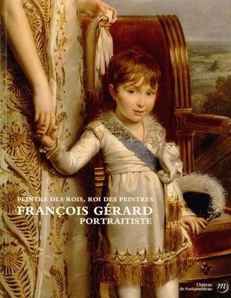 Peintre des rois, roi des peintres : François Gérard : exposition, château de Fontainebleau, 29 mars-30 juin 2014