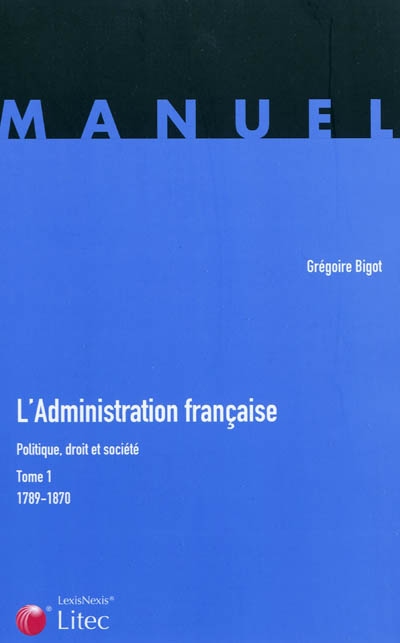 L'administration française : politique, droit et société. Tome 1 , 1789-1870