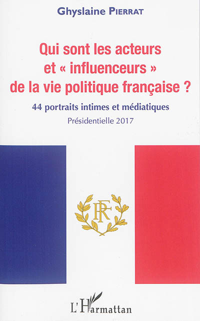 Qui sont les acteurs et influenceurs de la vie politique française ? : 44 portraits intimes et médiatiques : présidentielle 2017