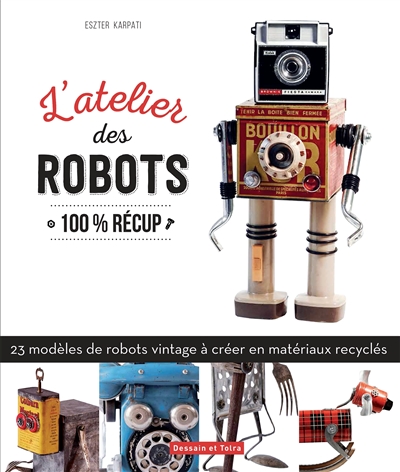 L'atelier des robots : 100 % récup : 23 modèles de robots vintage à créer en matériaux recyclés