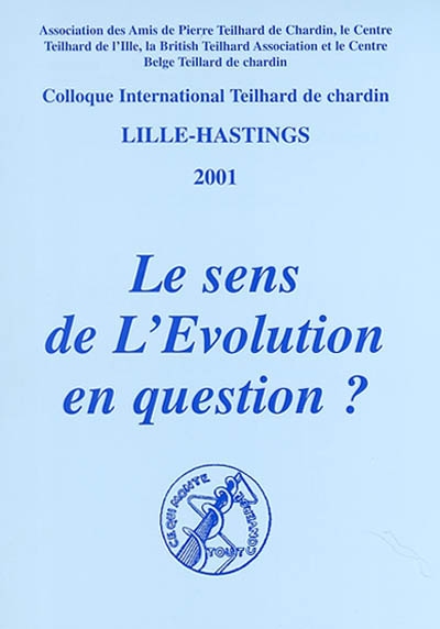 Le sens de l'évolution en question ? : Colloque international Teilhard de Chardin, Lille, Hastings [Grande-Bretagne], [du 25 au 28 octobre] 2001