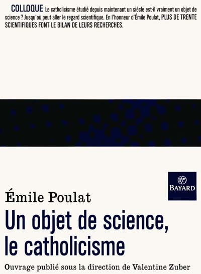 Un objet de science, le catholicisme : réflexions autour de l'oeuvre d'Emile Poulat[en Sorbonne, 22-23 octobre 1999]