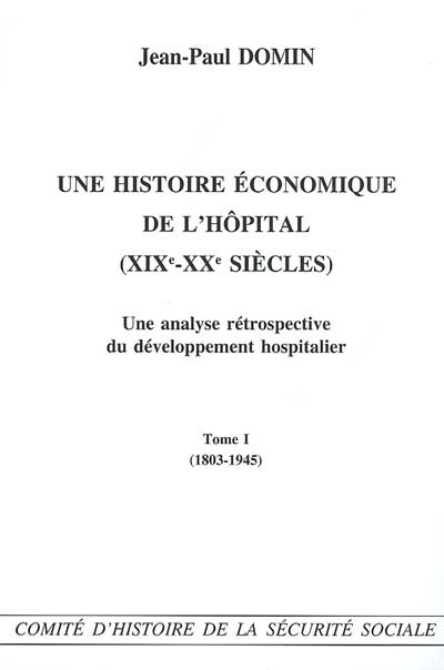 Une histoire économique de l'hôpital (XIXe-XXe siècles) : une analyse rétrospective du développement hospitalier. 1 , 1803-1945