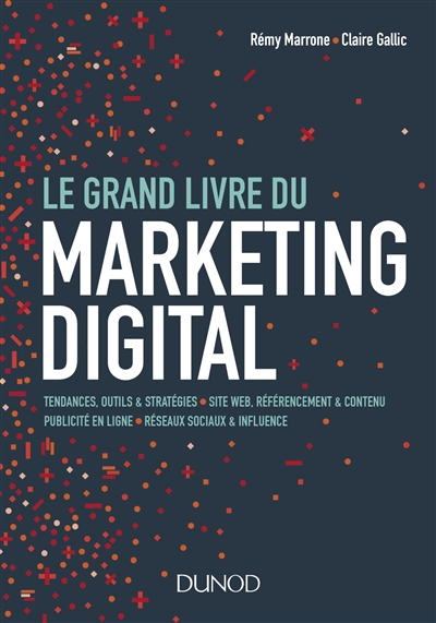 Le grand livre du marketing digital : tendances, outils & stratégies, site web, référencement & contenu, publicité en ligne, réseaux sociaux & influence