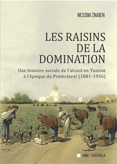 Les raisins de la domination : une histoire sociale de l'alcool en Tunisie à l'époque du Protectorat, 1881-1956