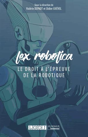 Lex robotica : le droit à l'épreuve de la robotique : actes du Colloque Lex robotica, à la frontière de la technique et du droit, penser l'humanoïde de 2017, 21 septembre 2017, Conservatoire national des arts et métiers, Paris