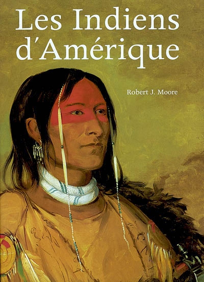 Les Indiens d'Amérique : oeuvres et voyage de Charles Bird King, George Catlin, Karl Bodmer