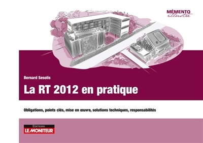 La RT 2012 en pratique : obligations, points clés, mise en œuvre, solutions techniques, responsabilités