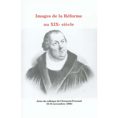 Images de la Réforme au XIXe siècle : actes du colloque de Clermont-Ferrand, 9-10 novembre 1990