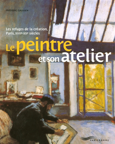 Le peintre et son atelier : les refuges de la création, Paris, XVIIe - XXe siècles