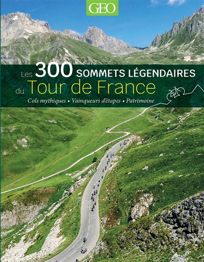 Les 300 sommets légendaires du tour de France : cols mythiques, vainqueurs d ' étapes, patrimoine