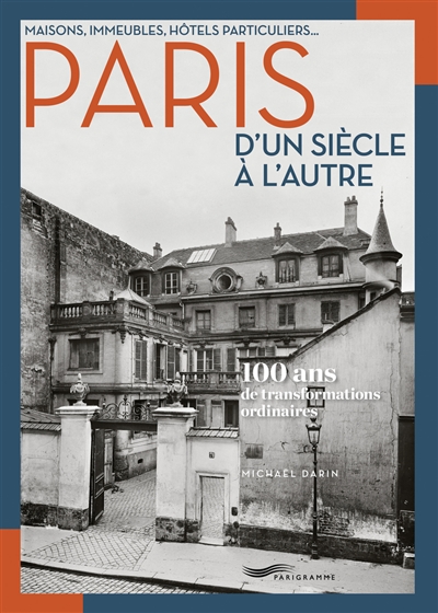 Paris d'un siècle à l'autre : 100 ans de transformations ordinaires : maisons, immeubles, hôtels particuliers...