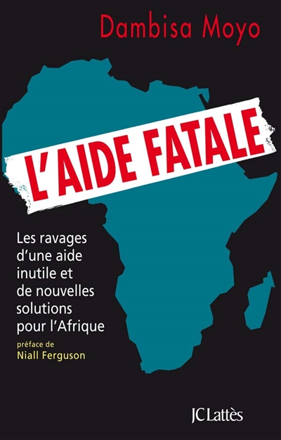 L'aide fatale : les ravages d'une aide inutile et de nouvelles solutions pour l'Afrique