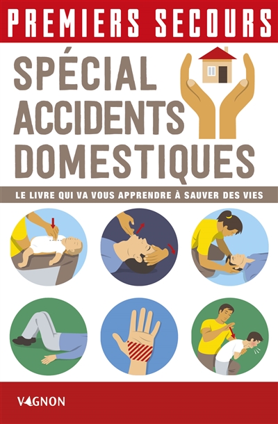 Premiers secours , Spécial accidents domestiques : le livre qui va vous apprendre à sauver des vies