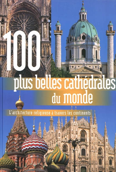 100 plus belles cathédrales du monde : l'architecture religieuse à travers les 5 continents