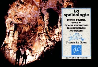La spéléologie : grottes, gouffres, avens et rivières souterraines, les comprendre, les explorer