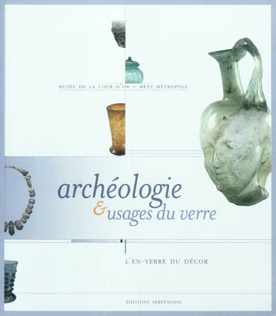 Archéologie & usages du verre : l'en-verre du décor : [exposition, 18 novembre 2011-27 février 2012], Musée de la Cour d'or, Metz métropole