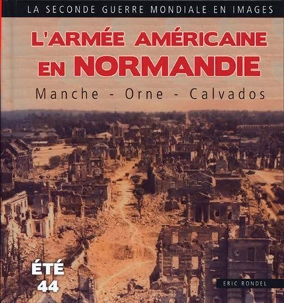 L'armée américaine en Normandie : Manche, Orne, Calvados, été 1944