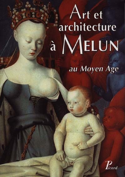 Art et architecture à Melun au Moyen âge : actes du Colloque d'histoire de l'art et d'archéologie tenu à Melun les 28 et 29 novembre 1998