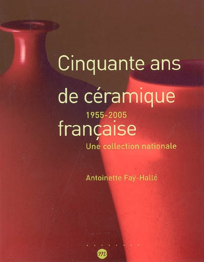 Cinquante ans de céramique française, 1955-2005 : une collection nationale