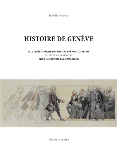 Histoire de Genève : illustrée à partir des dessins préparatoires de Gustave de Beaumont pour la frise de l'Arsenal (1890)