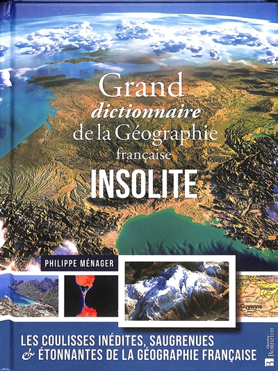 Grand dictionnaire de la géographie française insolite : les coulisses inédites, saugrenues et étonnantes de la géographie française