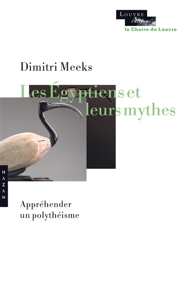Les Égyptiens et leurs mythes : appréhender un polythéisme : [actes du cycle de 5 conférences "la Chaire du Louvre" données à l'auditorium du Musée du Louvre, Paris, le 27 septembre et les 1er, 4, 8 et 11 octobre 2018]