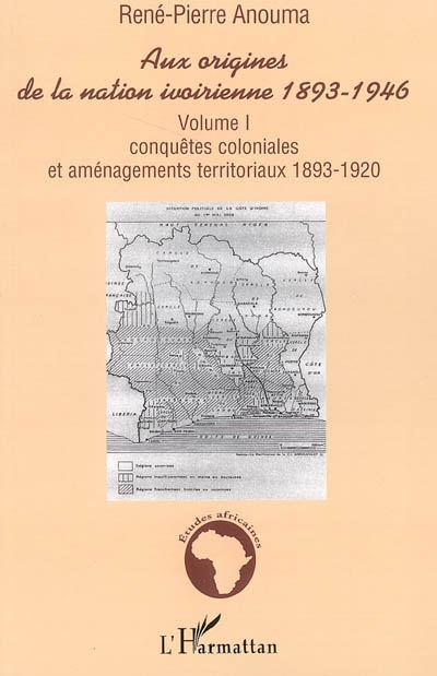 Aux origines de la nation ivoirienne, 1893-1946. Volume I , Conquêtes coloniales et aménagements territoriaux, 1893-1920