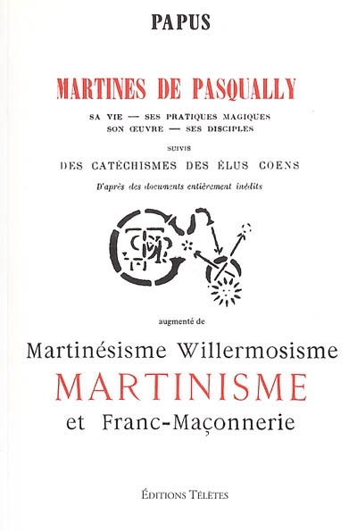 Martines de Pasqually : sa vie, ses pratiques magiques, son oeuvre, ses disciples ; (suivis) des Catéchismes des Elus Cœns ; (augmenté de) Martinésisme, willermosisme, martinisme et franc-maçonnerie