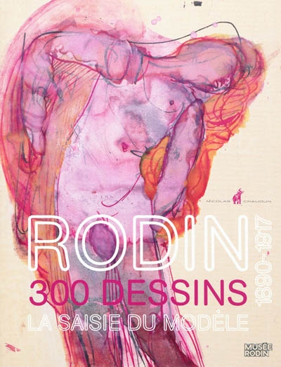 Rodin : 300 dessins : la saisie du modèle : 1890-1917 : [exposition, Paris, Musée Rodin, du 18 novembre 2011 au 1er avril 2012]