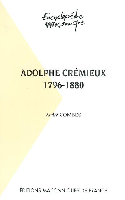 Adolphe Crémieux : 1796-1880 : le grand-Maitre du rite ecossais, l'avocat et l'homme politique, le président de l'Alliance israelite universelle