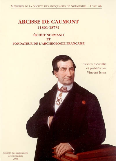 Arcisse de Caumont (1801-1873) : érudit normand et fondateur de l'archéologie française : actes du colloque international organisé à Caen du 14 au 16 juin 2001