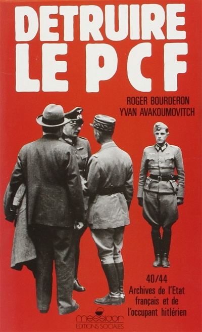 Détruire le PCF : archives de l'État français et de l'occupant hitlérien, 1940-1944