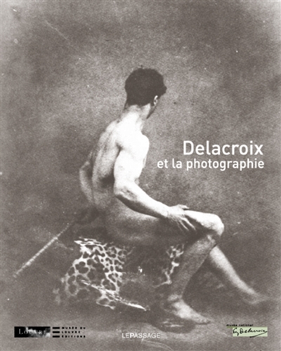 Delacroix et la photographie : exposition,Paris, musée national Eugène Delacroix, du 28 novembre 2008 au 2 mars 2009