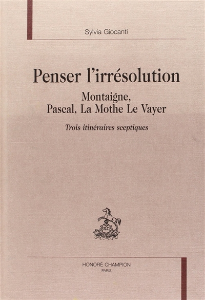 Penser l'irrésolution : Montaigne, Pascal, La Mothe Le Vayer : trois itinéraires sceptiques