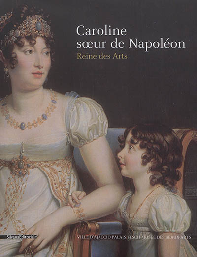 Caroline, soeur de Napoléon, reine des arts : Exposition, Musée Fesch, Ajaccio, 30 juin - 2 octobre 2017