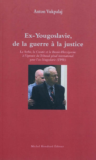 Ex-Yougoslavie, de la guerre à la justice : la Serbie, la Croatie et la Bosnie-Herzégovine à l'épreuve du Tribunal pénal international pour l'Ex-Yougoslavie, TPIY